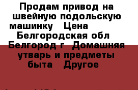 Продам привод на швейную подольскую машинку › Цена ­ 1 300 - Белгородская обл., Белгород г. Домашняя утварь и предметы быта » Другое   